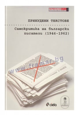 ПРИНУДЕНИ ТЕКСТОВЕ: САМОКРИТИКА НА БЪЛГАРСКИ ПИСАТЕЛИ (1946 - 1968) - АВТОРСКИ КОЛЕКТИВ - СИЕЛА