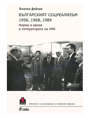 БЪЛГАРСКИЯТ СОЦРЕАЛИЗЪМ 1956, 1968, 1989. НОРМА И КРИЗА В ЛИТЕРАТУРАТА НА НРБ - ПЛАМЕН ДОЙНОВ - СИЕЛА