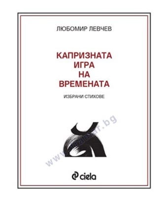 КАПРИЗНАТА ИГРА НА ВРЕМЕНАТА 75 година /избрани стихове/ - ЛЮБОМИР ЛЕВЧЕВ - СИЕЛА