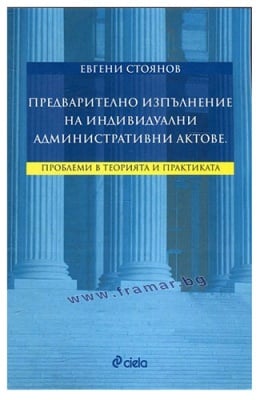 ПРЕДВАРИТЕЛНО ИЗПЪЛНЕНИЕ НА ИНДИВИДУАЛНИ АДМИНИСТРАТИВНИ АКТОВЕ. ПРОБЛЕМИ В ТЕОРИЯТА И ПРАКТИКАТА - ЕВГЕНИ СТОЯНОВ - СИЕЛА