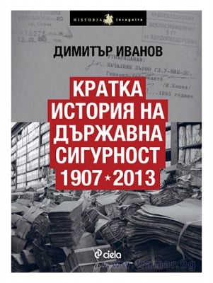 КРАТКА ИСТОРИЯ НА ДЪРЖАВНА СИГУРНОСТ 1907-2013 - ДИМИТЪР ИВАНОВ - СИЕЛА