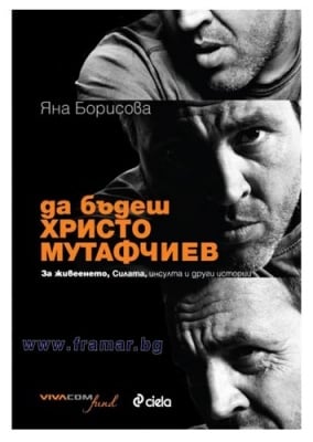 ДА БЪДЕШ ХРИСТО МУТАФЧИЕВ: ЗА ЖИВЕЕНЕТО, СИЛАТА, ИНСУЛТА И ДРУГИ ИСТОРИИ - ЯНА БОРИСОВА - СИЕЛА