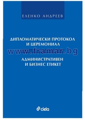 ДИПЛОМАТИЧЕСКИ ПРОТОКОЛ И ЦЕРЕМОНИАЛ. АДМИНИСТРАТИВЕН И БИЗНЕС ЕТИКЕТ - ЕЛЕНКО АНДРЕЕВ - СИЕЛА