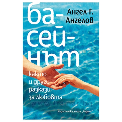 БАСЕЙНЪТ, КАКТО И ДРУГИ РАЗКАЗИ ЗА ЛЮБОВТА - АНГЕЛ АНГЕЛОВ