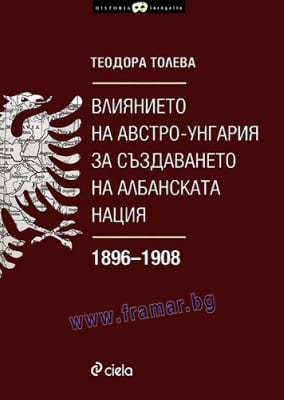 ВЛИЯНИЕТО НА АВСТРО-УНГАРИЯ ЗА СЪЗДАВАНЕТО НА АЛБАНСКАТА НАЦИЯ 1896 - 1908 - ТЕОДОРА ТОЛЕВА - СИЕЛА