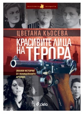 КРАСИВИТЕ ЛИЦА НА ТЕРОРА / МАЛКИ ИСТОРИИ ОТ ПОЛИЦЕЙСКИТЕ АРХИВИ - ЦВЕТАНА КЬОСЕВА - СИЕЛА