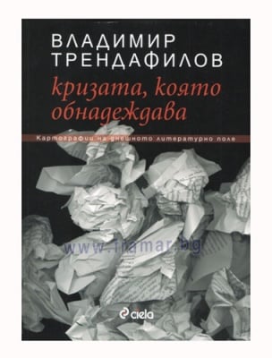 КРИЗАТА, КОЯТО ОБНАДЕЖДАВА: КАРТОГРАФИИ НА ДНЕШНОТО ЛИТЕРАТУРНО ПОЛЕ - ВЛАДИМИР ТРЕНДАФИЛОВ - СИЕЛА