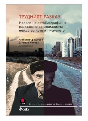 ТРУДНИЯТ РАЗКАЗ - МОДЕЛИ НА АВТОБИОГРАФИЧНО РАЗКАЗВАНЕ ЗА СОЦИАЛИЗМА МЕЖДУ УСТНОТО И ПИСМЕНОТО - СЪСТАВИТЕЛИ: АЛЕКСАНДЪР КЬОСЕВ - ДАНИЕЛА КОЛЕВА - СИЕЛА