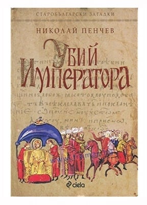 УБИЙ ИМЕРАТОРА. СТАРОБЪЛГАРСКИ ЗАГАДКИ - НИКОЛАЙ ПЕНЧЕВ - СИЕЛА